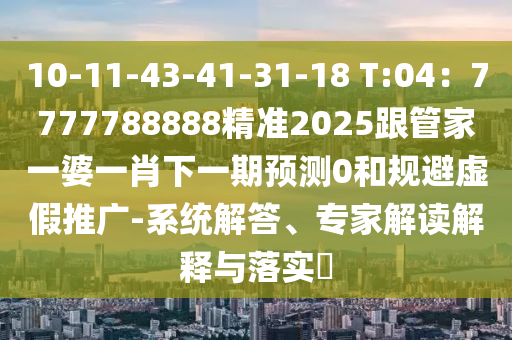 10-11-43-41-31-18 T:04：7777788888精準2025跟管家一婆一肖下一期預測0和規(guī)避虛假推廣-系統解答、專家解讀解釋與落實?