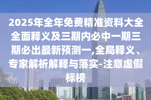 2025年全年免費精準資料大全全面釋義及三期內(nèi)必中一期三期必出最新預(yù)測一,全局釋義、專家解析解釋與落實-注意虛假標榜