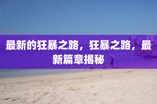 最新的狂暴之路，狂暴之路，最新篇章揭秘