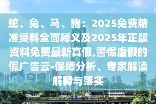 蛇、兔、馬、豬：2025免費(fèi)精準(zhǔn)資料全面釋義及2025年正版資料免費(fèi)最新真假,警惕虛假的假?gòu)V告云-保障分析、專家解讀解釋與落實(shí)