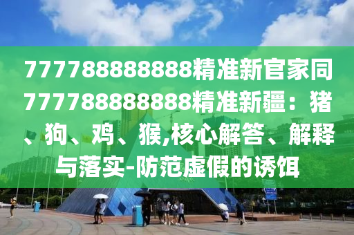 777788888888精準(zhǔn)新官家同777788888888精準(zhǔn)新疆：豬、狗、雞、猴,核心解答、解釋與落實(shí)-防范虛假的誘餌