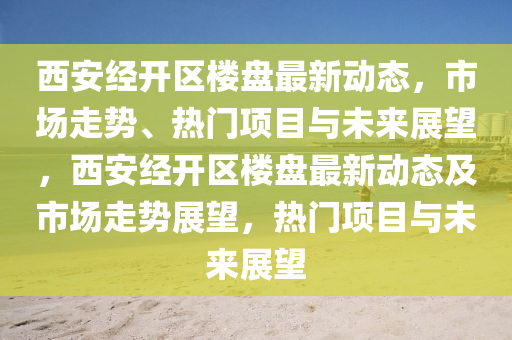 西安經(jīng)開區(qū)樓盤最新動態(tài)，市場走勢、熱門項目與未來展望，西安經(jīng)開區(qū)樓盤最新動態(tài)及市場走勢展望，熱門項目與未來展望
