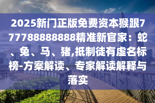 2025新門正版免費(fèi)資本猴跟777788888888精準(zhǔn)新官家：蛇、兔、馬、豬,抵制徒有虛名標(biāo)榜-方案解讀、專家解讀解釋與落實(shí)