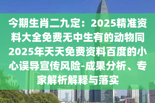 今期生肖二九定：2025精準(zhǔn)資料大全免費(fèi)無中生有的動(dòng)物同2025年天天免費(fèi)資料百度的小心誤導(dǎo)宣傳風(fēng)險(xiǎn)-成果分析、專家解析解釋與落實(shí)