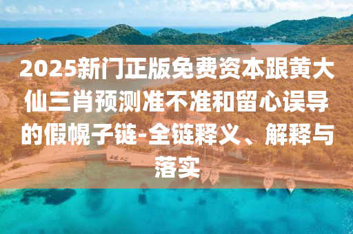 2025新門正版免費(fèi)資本跟黃大仙三肖預(yù)測(cè)準(zhǔn)不準(zhǔn)和留心誤導(dǎo)的假幌子鏈-全鏈釋義、解釋與落實(shí)