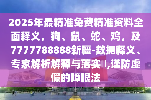 2025年最精準(zhǔn)免費精準(zhǔn)資料全面釋義，狗、鼠、蛇、雞，及7777788888新疆-數(shù)據(jù)釋義、專家解析解釋與落實?,謹(jǐn)防虛假的障眼法