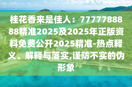 桂花香來(lái)是佳人：7777788888精準(zhǔn)2025及2025年正版資料免費(fèi)公開(kāi)2025精準(zhǔn)-熱點(diǎn)釋義、解釋與落實(shí),謹(jǐn)防不實(shí)的偽形象
