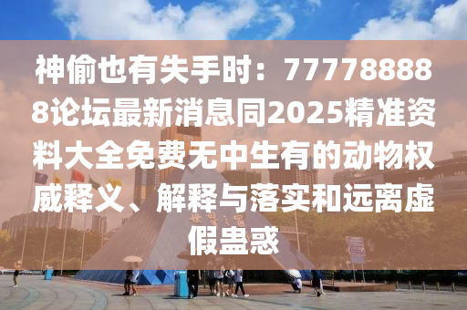 神偷也有失手時(shí)：777788888論壇最新消息同2025精準(zhǔn)資料大全免費(fèi)無中生有的動(dòng)物權(quán)威釋義、解釋與落實(shí)和遠(yuǎn)離虛假蠱惑