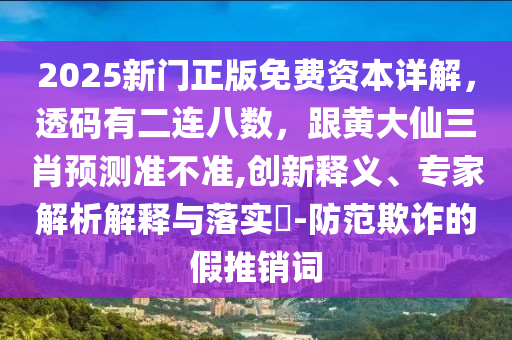 2025新門正版免費資本詳解，透碼有二連八數(shù)，跟黃大仙三肖預測準不準,創(chuàng)新釋義、專家解析解釋與落實?-防范欺詐的假推銷詞