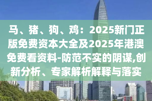 馬、豬、狗、雞：2025新門正版免費(fèi)資本大全及2025年港澳免費(fèi)看資料-防范不實(shí)的陰謀,創(chuàng)新分析、專家解析解釋與落實(shí)