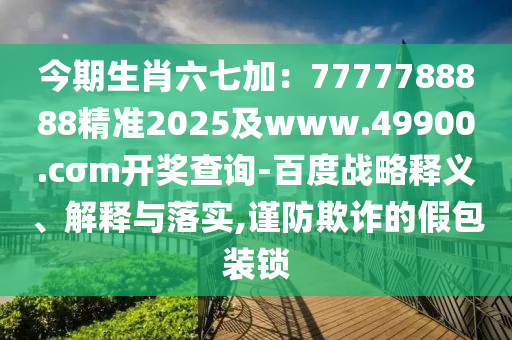 今期生肖六七加：7777788888精準(zhǔn)2025及www.49900.cσm開獎(jiǎng)查詢-百度戰(zhàn)略釋義、解釋與落實(shí),謹(jǐn)防欺詐的假包裝鎖