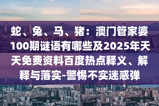 蛇、兔、馬、豬：澳門管家婆100期謎語有哪些及2025年天天免費資料百度熱點釋義、解釋與落實-警惕不實迷惑彈