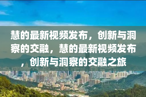 慧的最新視頻發(fā)布，創(chuàng)新與洞察的交融，慧的最新視頻發(fā)布，創(chuàng)新與洞察的交融之旅