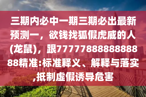 三期內(nèi)必中一期三期必出最新預(yù)測一，欲錢找狐假虎威的人(龍鼠)，跟7777788888888888精準(zhǔn):標(biāo)準(zhǔn)釋義、解釋與落實(shí),抵制虛假誘導(dǎo)危害