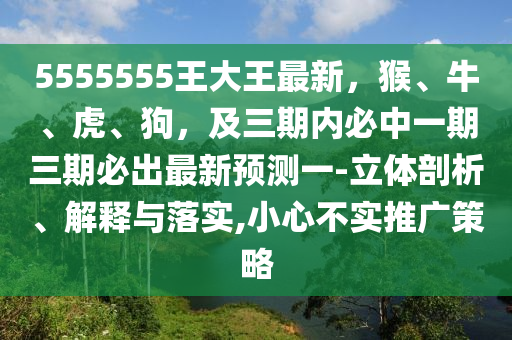 5555555王大王最新，猴、牛、虎、狗，及三期內(nèi)必中一期三期必出最新預(yù)測(cè)一-立體剖析、解釋與落實(shí),小心不實(shí)推廣策略
