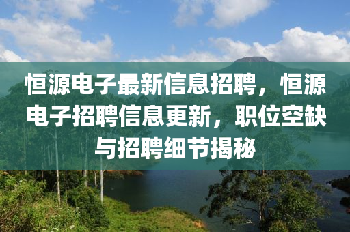 恒源電子最新信息招聘，恒源電子招聘信息更新，職位空缺與招聘細節(jié)揭秘
