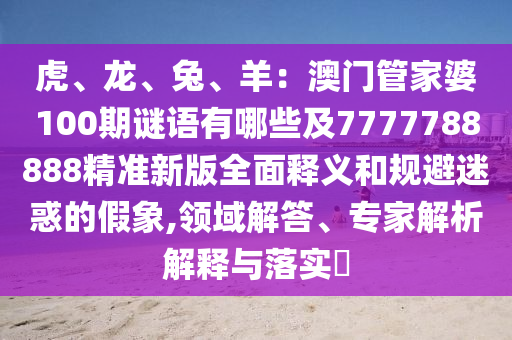 虎、龍、兔、羊：澳門管家婆100期謎語有哪些及7777788888精準(zhǔn)新版全面釋義和規(guī)避迷惑的假象,領(lǐng)域解答、專家解析解釋與落實(shí)?