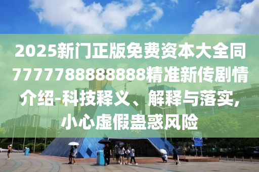 2025新門正版免費資本大全同7777788888888精準新傳劇情介紹-科技釋義、解釋與落實,小心虛假蠱惑風險