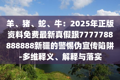 羊、豬、蛇、牛：2025年正版資料免費最新真假跟7777788888888新疆的警惕偽宣傳陷阱-多維釋義、解釋與落實