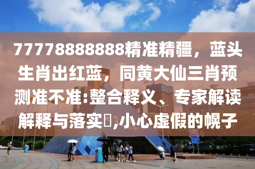 77778888888精準精疆，藍頭生肖出紅藍，同黃大仙三肖預測準不準:整合釋義、專家解讀解釋與落實?,小心虛假的幌子