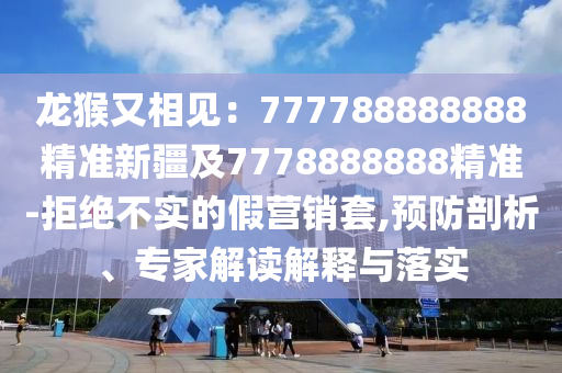 龍猴又相見：777788888888精準新疆及7778888888精準-拒絕不實的假營銷套,預防剖析、專家解讀解釋與落實