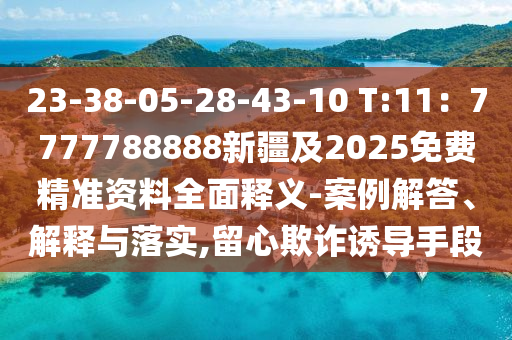 23-38-05-28-43-10 T:11：7777788888新疆及2025免費精準(zhǔn)資料全面釋義-案例解答、解釋與落實,留心欺詐誘導(dǎo)手段