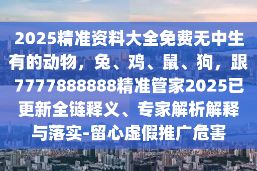 2025精準資料大全免費無中生有的動物，兔、雞、鼠、狗，跟7777888888精準管家2025已更新全鏈釋義、專家解析解釋與落實-留心虛假推廣危害