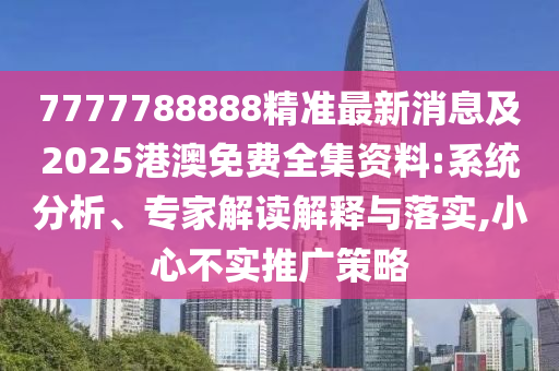 7777788888精準(zhǔn)最新消息及2025港澳免費(fèi)全集資料:系統(tǒng)分析、專家解讀解釋與落實(shí),小心不實(shí)推廣策略