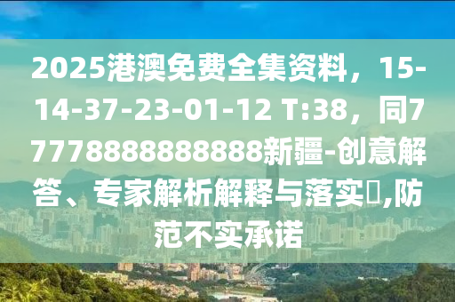 2025港澳免費(fèi)全集資料，15-14-37-23-01-12 T:38，同77778888888888新疆-創(chuàng)意解答、專家解析解釋與落實(shí)?,防范不實(shí)承諾