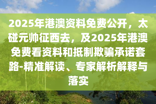 2025年港澳資料免費(fèi)公開，太碰元帥征西去，及2025年港澳免費(fèi)看資料和抵制欺騙承諾套路-精準(zhǔn)解讀、專家解析解釋與落實(shí)