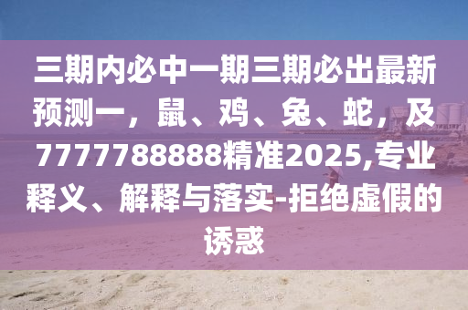 三期內(nèi)必中一期三期必出最新預(yù)測一，鼠、雞、兔、蛇，及7777788888精準(zhǔn)2025,專業(yè)釋義、解釋與落實-拒絕虛假的誘惑