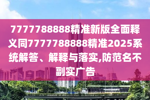 7777788888精準(zhǔn)新版全面釋義同7777788888精準(zhǔn)2025系統(tǒng)解答、解釋與落實(shí),防范名不副實(shí)廣告