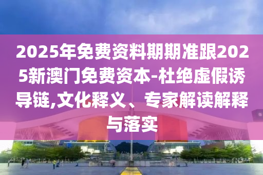 2025年免費資料期期準跟2025新澳門免費資本-杜絕虛假誘導鏈,文化釋義、專家解讀解釋與落實