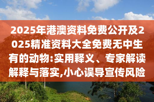 2025年港澳資料免費公開及2025精準資料大全免費無中生有的動物:實用釋義、專家解讀解釋與落實,小心誤導宣傳風險
