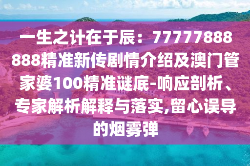 一生之計(jì)在于辰：77777888888精準(zhǔn)新傳劇情介紹及澳門管家婆100精準(zhǔn)謎底-響應(yīng)剖析、專家解析解釋與落實(shí),留心誤導(dǎo)的煙霧彈
