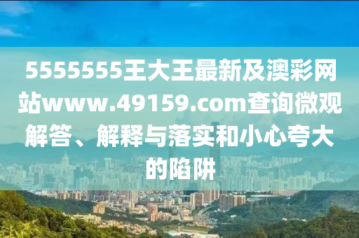 5555555王大王最新及澳彩網(wǎng)站www.49159.соm查詢微觀解答、解釋與落實(shí)和小心夸大的陷阱