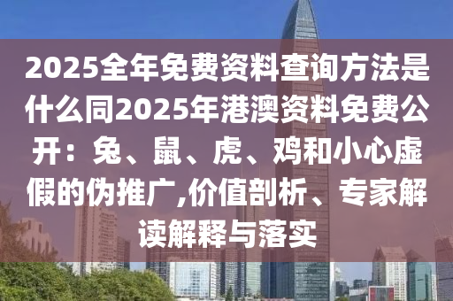 2025全年免費(fèi)資料查詢(xún)方法是什么同2025年港澳資料免費(fèi)公開(kāi)：兔、鼠、虎、雞和小心虛假的偽推廣,價(jià)值剖析、專(zhuān)家解讀解釋與落實(shí)