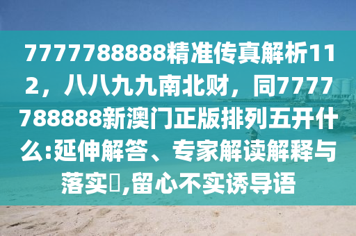 7777788888精準傳真解析112，八八九九南北財，同7777788888新澳門正版排列五開什么:延伸解答、專家解讀解釋與落實?,留心不實誘導語