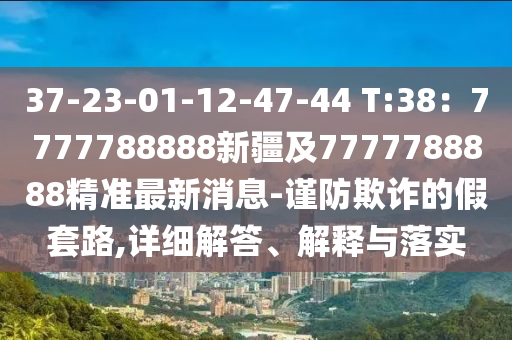 37-23-01-12-47-44 T:38：7777788888新疆及7777788888精準(zhǔn)最新消息-謹(jǐn)防欺詐的假套路,詳細(xì)解答、解釋與落實(shí)