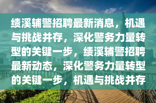 績溪輔警招聘最新消息，機遇與挑戰(zhàn)并存，深化警務力量轉(zhuǎn)型的關(guān)鍵一步，績溪輔警招聘最新動態(tài)，深化警務力量轉(zhuǎn)型的關(guān)鍵一步，機遇與挑戰(zhàn)并存