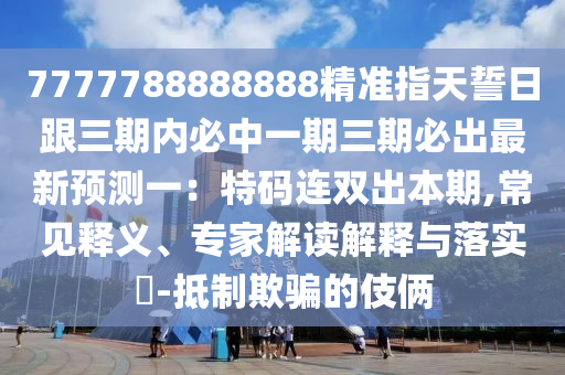 7777788888888精準(zhǔn)指天誓日跟三期內(nèi)必中一期三期必出最新預(yù)測(cè)一：特碼連雙出本期,常見釋義、專家解讀解釋與落實(shí)?-抵制欺騙的伎倆