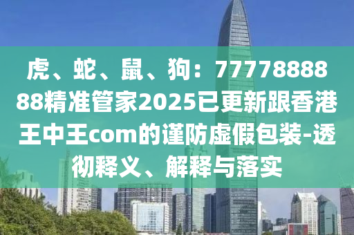 虎、蛇、鼠、狗：7777888888精準(zhǔn)管家2025已更新跟香港王中王com的謹(jǐn)防虛假包裝-透徹釋義、解釋與落實(shí)