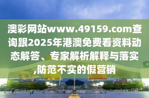 澳彩網(wǎng)站www.49159.соm查詢跟2025年港澳免費(fèi)看資料動(dòng)態(tài)解答、專家解析解釋與落實(shí),防范不實(shí)的假營(yíng)銷