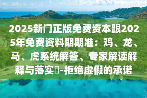 2025新門正版免費資本跟2025年免費資料期期準：雞、龍、馬、虎系統(tǒng)解答、專家解讀解釋與落實?-拒絕虛假的承諾