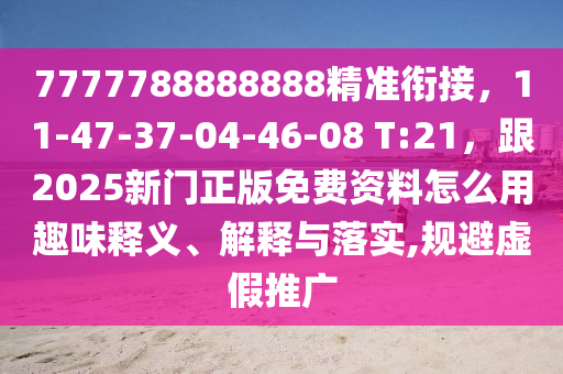 7777788888888精準(zhǔn)銜接，11-47-37-04-46-08 T:21，跟2025新門正版免費(fèi)資料怎么用趣味釋義、解釋與落實(shí),規(guī)避虛假推廣