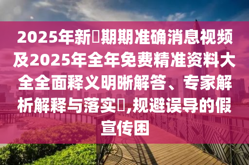 2025年新奧期期準(zhǔn)確消息視頻及2025年全年免費(fèi)精準(zhǔn)資料大全全面釋義明晰解答、專家解析解釋與落實(shí)?,規(guī)避誤導(dǎo)的假宣傳困