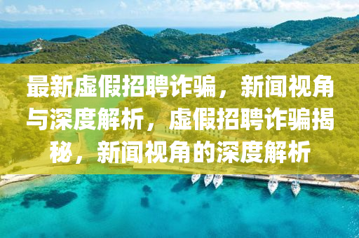 最新虛假招聘詐騙，新聞視角與深度解析，虛假招聘詐騙揭秘，新聞視角的深度解析