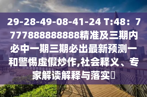 29-28-49-08-41-24 T:48：7777888888888精準及三期內(nèi)必中一期三期必出最新預測一和警惕虛假炒作,社會釋義、專家解讀解釋與落實?