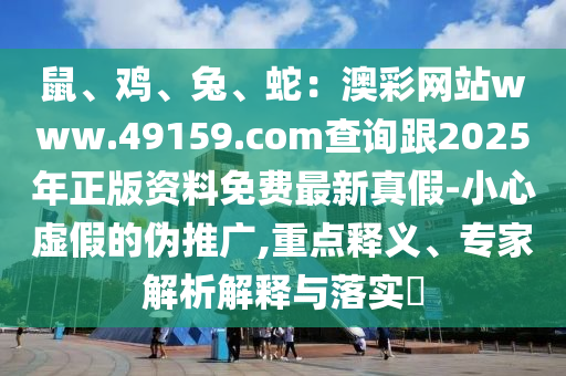 鼠、雞、兔、蛇：澳彩網(wǎng)站www.49159.соm查詢(xún)跟2025年正版資料免費(fèi)最新真假-小心虛假的偽推廣,重點(diǎn)釋義、專(zhuān)家解析解釋與落實(shí)?