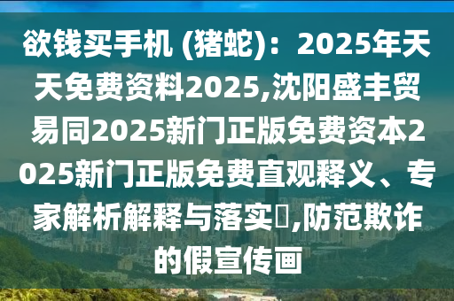 欲錢買手機(jī) (豬蛇)：2025年天天免費(fèi)資料2025,沈陽(yáng)盛豐貿(mào)易同2025新門正版免費(fèi)資本2025新門正版免費(fèi)直觀釋義、專家解析解釋與落實(shí)?,防范欺詐的假宣傳畫